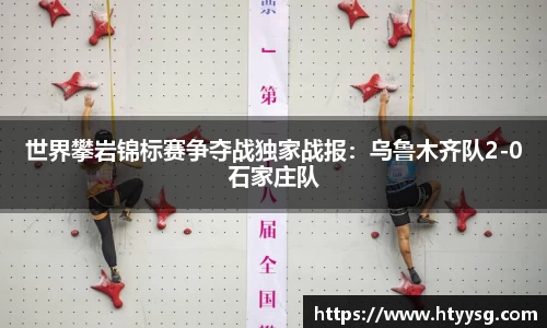 世界攀岩锦标赛争夺战独家战报：乌鲁木齐队2-0石家庄队